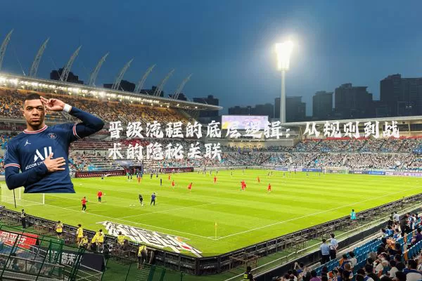 晋级流程的底层逻辑:从规则到战术的隐秘关联