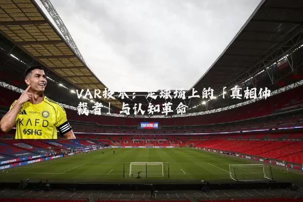 VAR技术:足球场上的「真相仲裁者」与认知革命