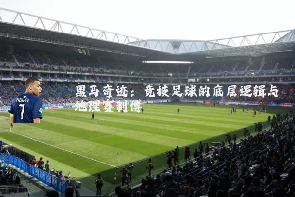 黑马奇迹:竞技足球的底层逻辑与地理赛制博弈