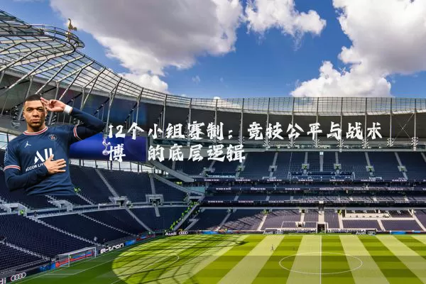 12个小组赛制：竞技公平与战术博弈的底层逻辑