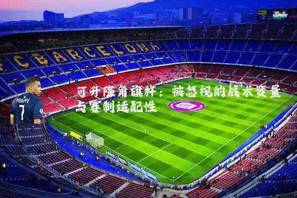 可升降角旗杆:被忽视的战术变量与赛制适配性