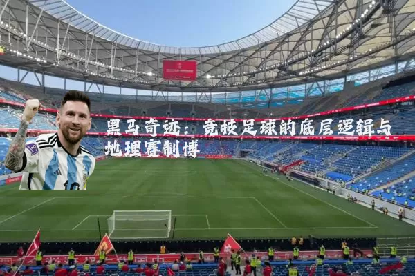 黑马奇迹:竞技足球的底层逻辑与地理赛制博弈