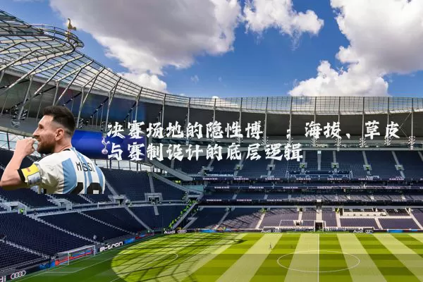 决赛场地的隐性博弈:海拔、草皮与赛制设计的底层逻辑