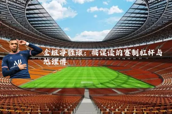 全组净胜球:被误读的赛制杠杆与地理博弈