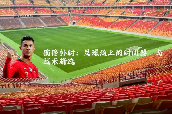 伤停补时:足球场上的时间博弈与战术暗流